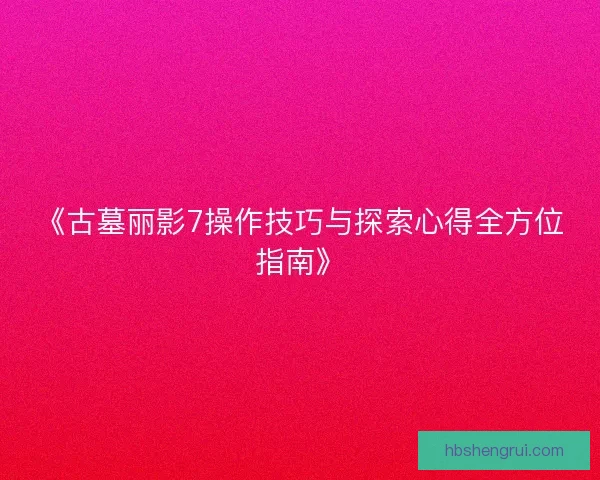 《古墓丽影7操作技巧与探索心得全方位指南》