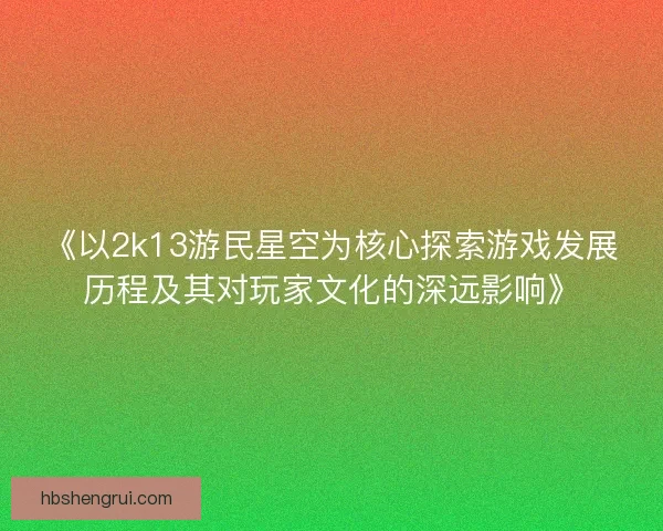 《以2k13游民星空为核心探索游戏发展历程及其对玩家文化的深远影响》