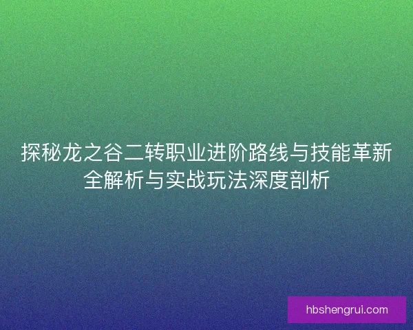 探秘龙之谷二转职业进阶路线与技能革新全解析与实战玩法深度剖析