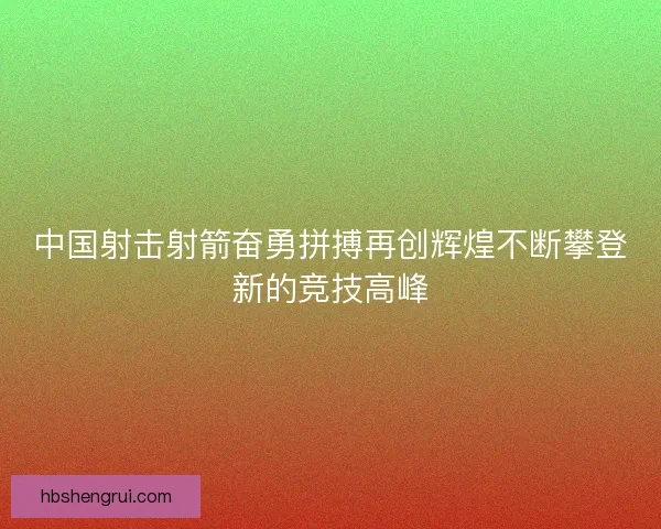 中国射击射箭奋勇拼搏再创辉煌不断攀登新的竞技高峰