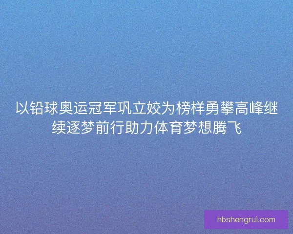以铅球奥运冠军巩立姣为榜样勇攀高峰继续逐梦前行助力体育梦想腾飞