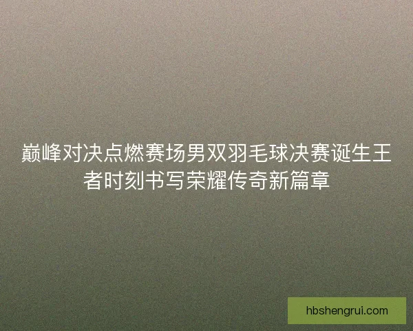 巅峰对决点燃赛场男双羽毛球决赛诞生王者时刻书写荣耀传奇新篇章
