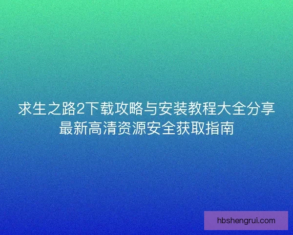 求生之路2下载攻略与安装教程大全分享最新高清资源安全获取指南