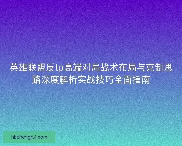英雄联盟反tp高端对局战术布局与克制思路深度解析实战技巧全面指南