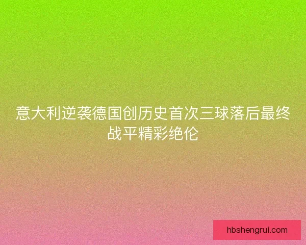 意大利逆袭德国创历史首次三球落后最终战平精彩绝伦
