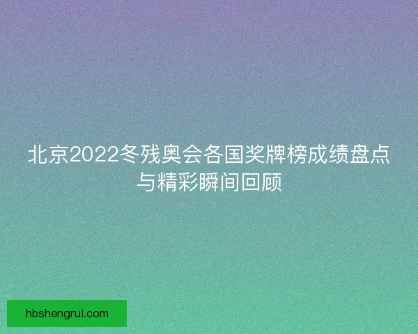北京2022冬残奥会各国奖牌榜成绩盘点与精彩瞬间回顾