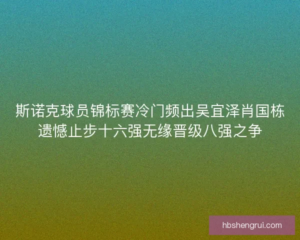 斯诺克球员锦标赛冷门频出吴宜泽肖国栋遗憾止步十六强无缘晋级八强之争