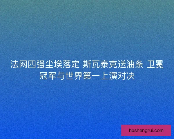 法网四强尘埃落定 斯瓦泰克送油条 卫冕冠军与世界第一上演对决