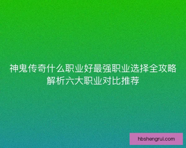 神鬼传奇什么职业好最强职业选择全攻略解析六大职业对比推荐