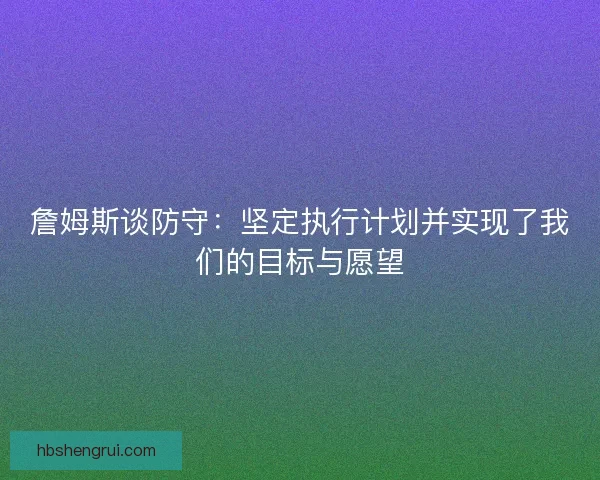 詹姆斯谈防守：坚定执行计划并实现了我们的目标与愿望