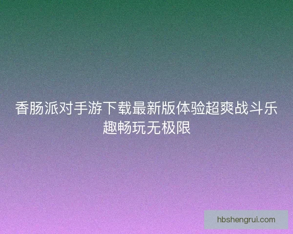 香肠派对手游下载最新版体验超爽战斗乐趣畅玩无极限