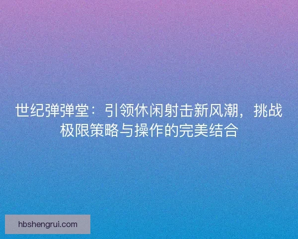 世纪弹弹堂：引领休闲射击新风潮，挑战极限策略与操作的完美结合