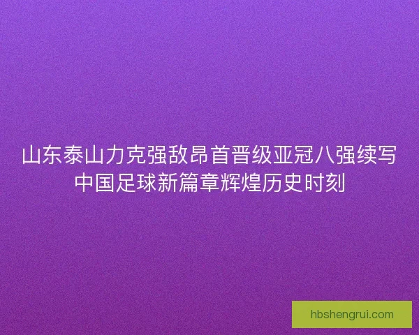 山东泰山力克强敌昂首晋级亚冠八强续写中国足球新篇章辉煌历史时刻