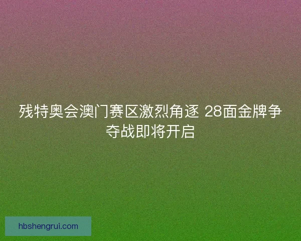 残特奥会澳门赛区激烈角逐 28面金牌争夺战即将开启