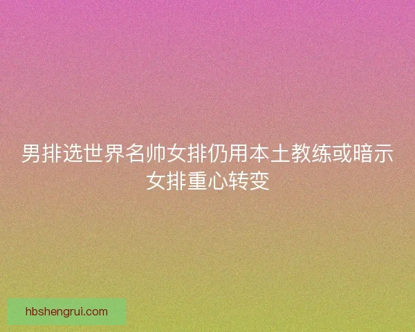 男排选世界名帅女排仍用本土教练或暗示女排重心转变