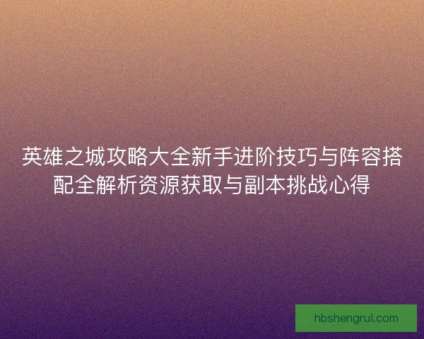英雄之城攻略大全新手进阶技巧与阵容搭配全解析资源获取与副本挑战心得