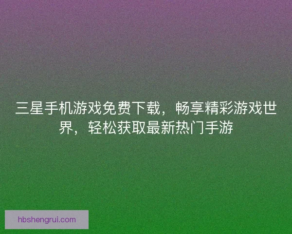 三星手机游戏免费下载，畅享精彩游戏世界，轻松获取最新热门手游