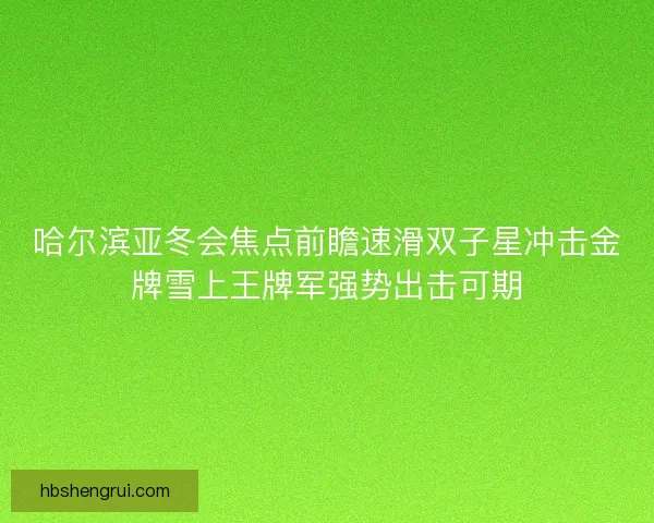 哈尔滨亚冬会焦点前瞻速滑双子星冲击金牌雪上王牌军强势出击可期