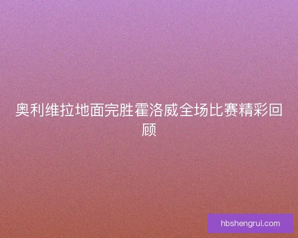 奥利维拉地面完胜霍洛威全场比赛精彩回顾