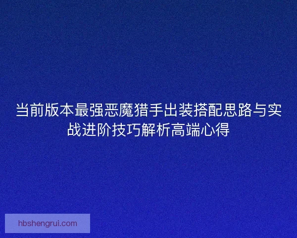 当前版本最强恶魔猎手出装搭配思路与实战进阶技巧解析高端心得