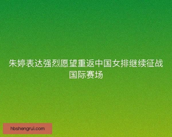朱婷表达强烈愿望重返中国女排继续征战国际赛场