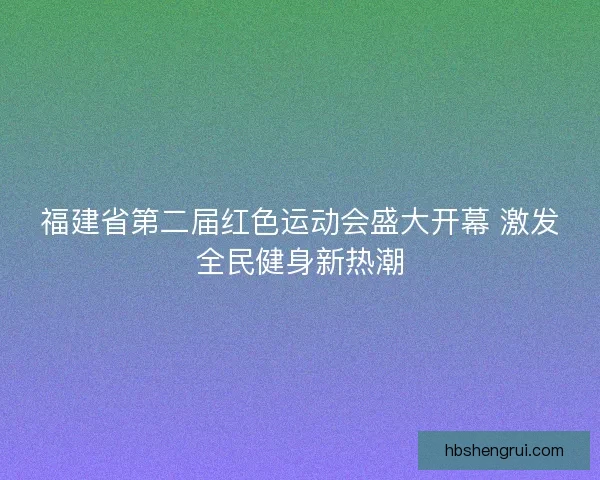 福建省第二届红色运动会盛大开幕 激发全民健身新热潮
