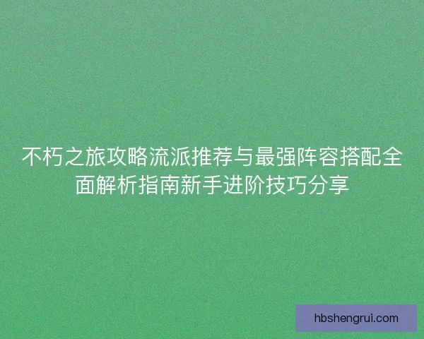 不朽之旅攻略流派推荐与最强阵容搭配全面解析指南新手进阶技巧分享 不朽之旅攻略流派推荐与最强阵容搭配全面解析指南新手进阶技巧分享