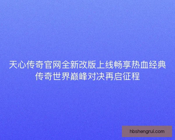 天心传奇官网全新改版上线畅享热血经典传奇世界巅峰对决再启征程