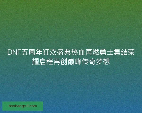 DNF五周年狂欢盛典热血再燃勇士集结荣耀启程再创巅峰传奇梦想