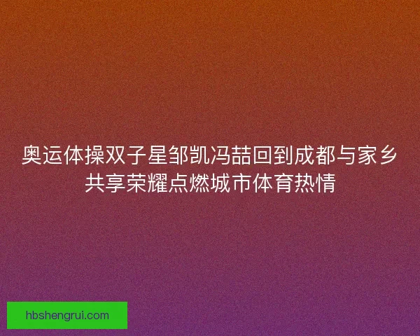 奥运体操双子星邹凯冯喆回到成都与家乡共享荣耀点燃城市体育热情 奥运体操双子星邹凯冯喆回到成都与家乡共享荣耀点燃城市体育热情