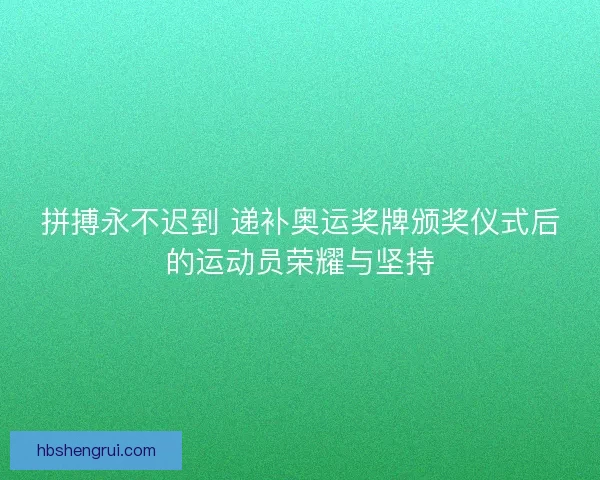 拼搏永不迟到 递补奥运奖牌颁奖仪式后的运动员荣耀与坚持 拼搏永不迟到 递补奥运奖牌颁奖仪式后的运动员荣耀与坚持