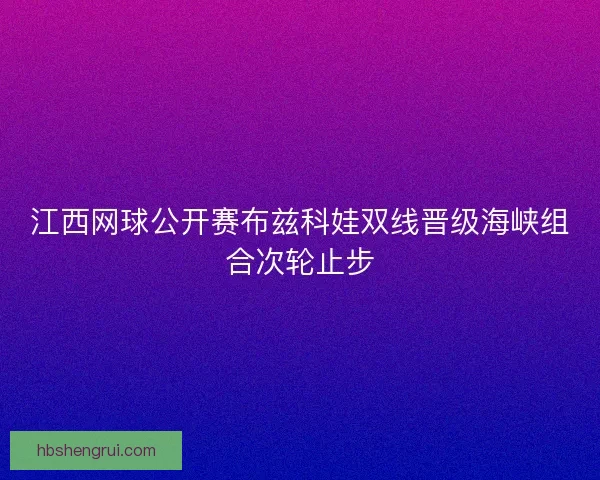 江西网球公开赛布兹科娃双线晋级海峡组合次轮止步