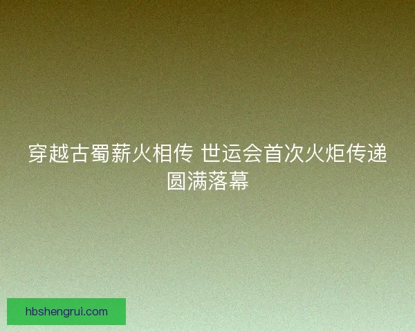穿越古蜀薪火相传 世运会首次火炬传递圆满落幕