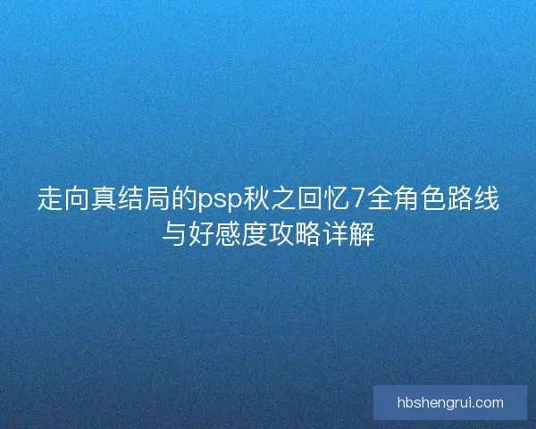 走向真结局的psp秋之回忆7全角色路线与好感度攻略详解