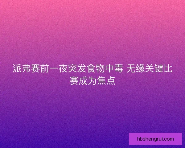 派弗赛前一夜突发食物中毒 无缘关键比赛成为焦点