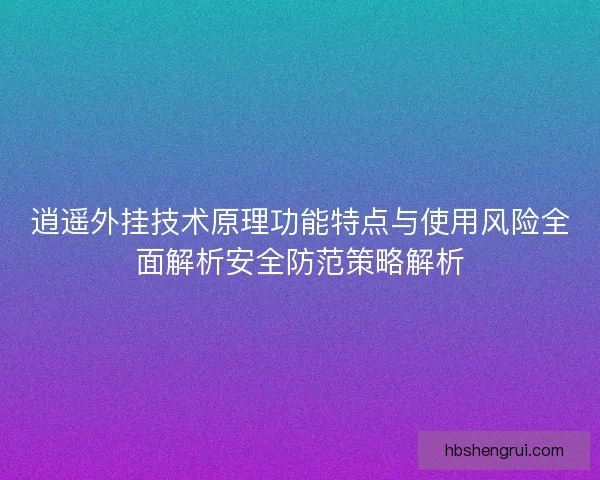 逍遥外挂技术原理功能特点与使用风险全面解析安全防范策略解析
