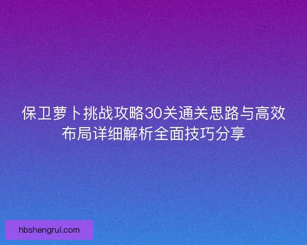 保卫萝卜挑战攻略30关通关思路与高效布局详细解析全面技巧分享