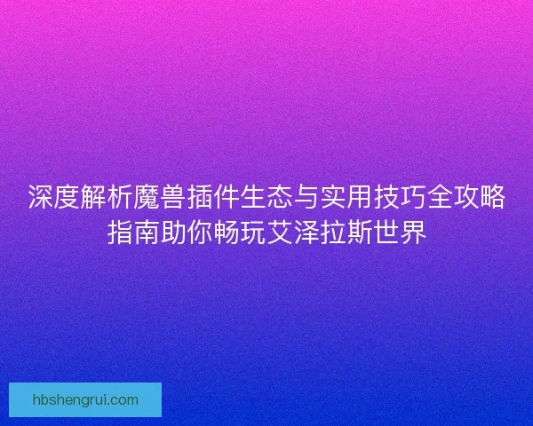 深度解析魔兽插件生态与实用技巧全攻略指南助你畅玩艾泽拉斯世界
