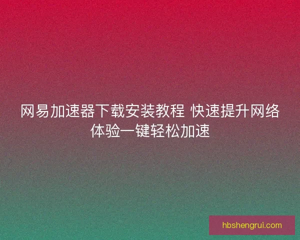 网易加速器下载安装教程 快速提升网络体验一键轻松加速