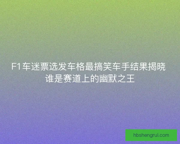 F1车迷票选发车格最搞笑车手结果揭晓 谁是赛道上的幽默之王