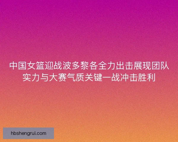 中国女篮迎战波多黎各全力出击展现团队实力与大赛气质关键一战冲击胜利