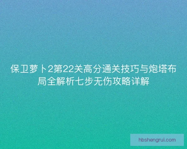 保卫萝卜2第22关高分通关技巧与炮塔布局全解析七步无伤攻略详解