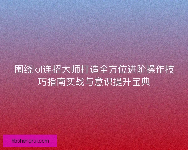 围绕lol连招大师打造全方位进阶操作技巧指南实战与意识提升宝典