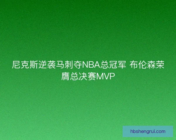 尼克斯逆袭马刺夺NBA总冠军 布伦森荣膺总决赛MVP