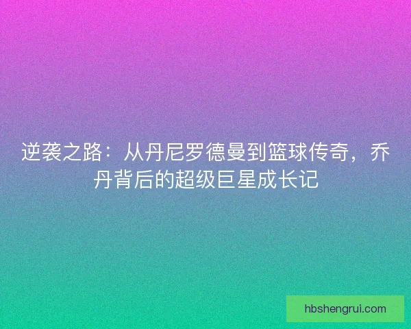 逆袭之路：从丹尼罗德曼到篮球传奇，乔丹背后的超级巨星成长记