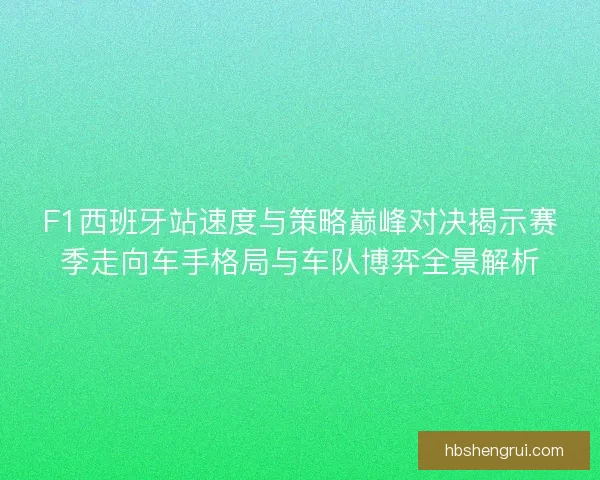 F1西班牙站速度与策略巅峰对决揭示赛季走向车手格局与车队博弈全景解析