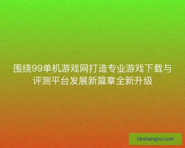 围绕99单机游戏网打造专业游戏下载与评测平台发展新篇章全新升级 围绕99单机游戏网打造专业游戏下载与评测平台发展新篇章全新升级