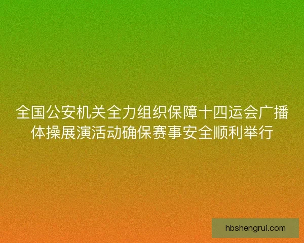 全国公安机关全力组织保障十四运会广播体操展演活动确保赛事安全顺利举行